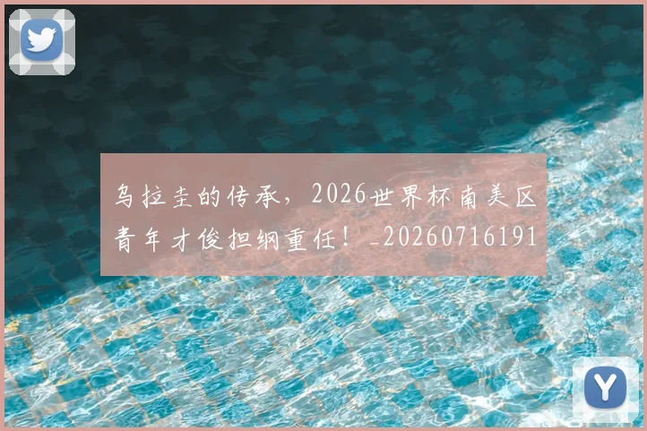 乌拉圭的传承，2026世界杯南美区青年才俊担纲重任！_20260716191704
