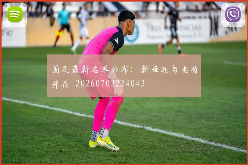 国足最新名单公布:新面孔与老将并存_20260703224043