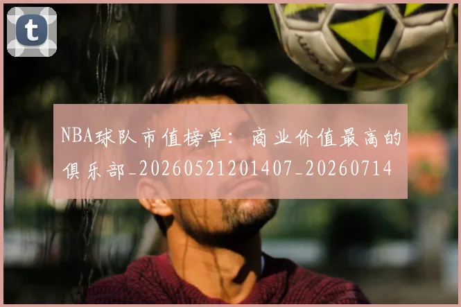 NBA球队市值榜单：商业价值最高的俱乐部_20260521201407_20260714214230
