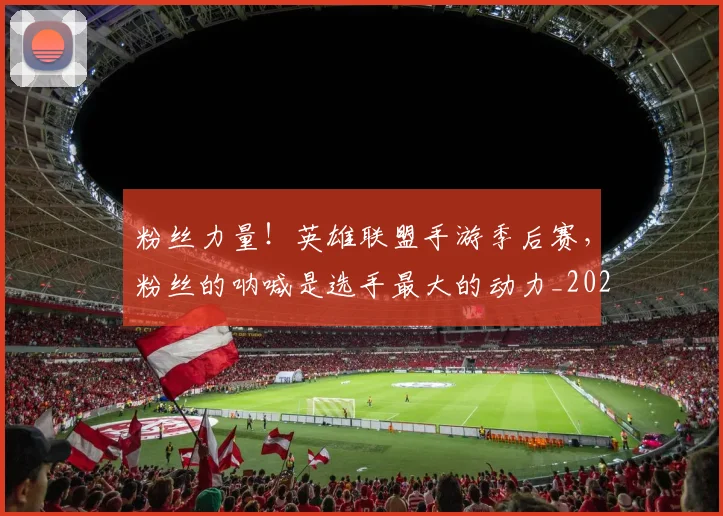 粉丝力量!英雄联盟手游季后赛,粉丝的呐喊是选手最大的动力_20260708200950