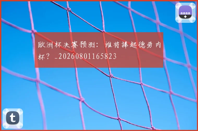 欧洲杯决赛预测:谁将捧起德劳内杯?_20260801165823