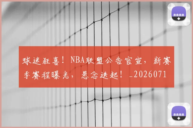 球迷狂喜！NBA联盟公告官宣，新赛季赛程曝光，悬念迭起！_20260710003200
