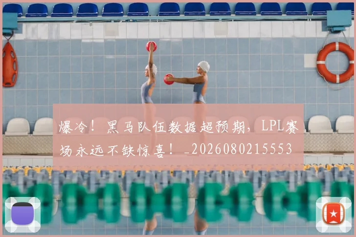爆冷！黑马队伍数据超预期，LPL赛场永远不缺惊喜！_20260802155539
