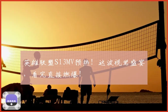 英雄联盟S13MV预热！这波视觉盛宴，看完直接燃爆！