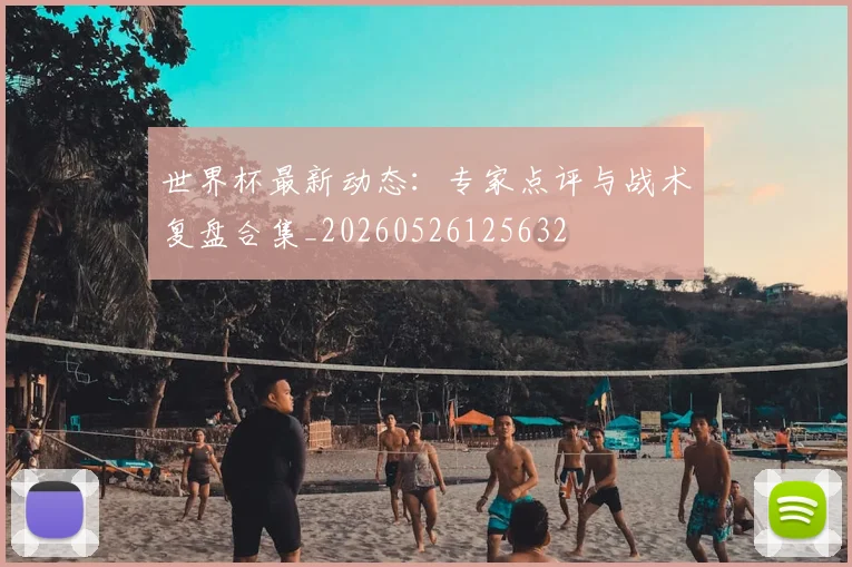 世界杯最新动态：专家点评与战术复盘合集_20260526125632