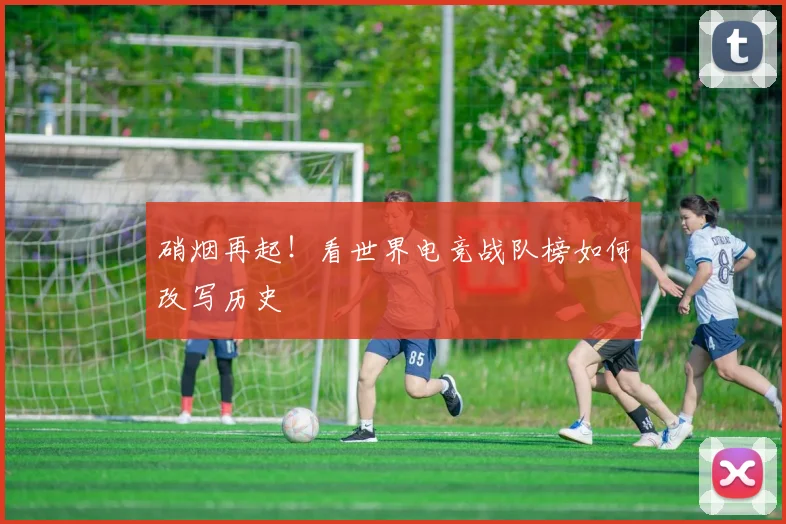 硝烟再起！看世界电竞战队榜如何改写历史