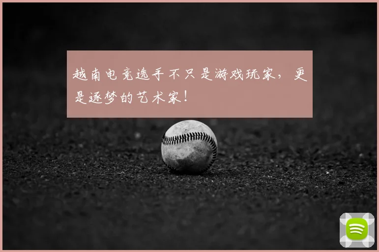 越南电竞选手不只是游戏玩家，更是逐梦的艺术家！