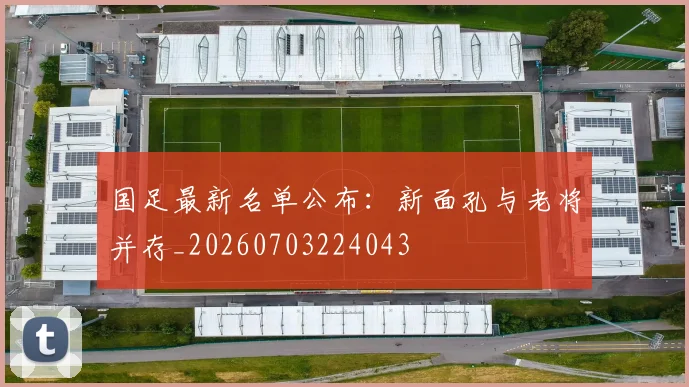 国足最新名单公布：新面孔与老将并存_20260703224043