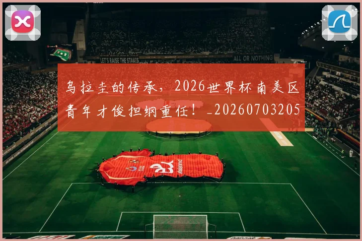 乌拉圭的传承,2026世界杯南美区青年才俊担纲重任!_20260703205843
