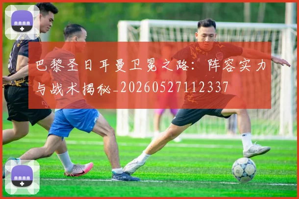 巴黎圣日耳曼卫冕之路:阵容实力与战术揭秘_20260527112337