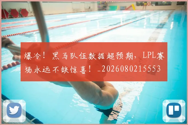 爆冷！黑马队伍数据超预期，LPL赛场永远不缺惊喜！_20260802155539