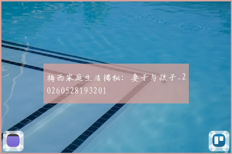 梅西家庭生活揭秘:妻子与孩子_20260528193201