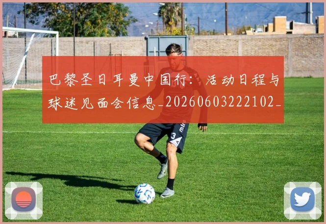 巴黎圣日耳曼中国行:活动日程与球迷见面会信息_20260603222102_20260704170910_20260723172037