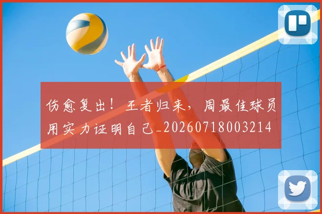 伤愈复出!王者归来,周最佳球员用实力证明自己_20260718003214