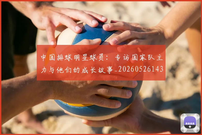 中国排球明星球员:专访国家队主力与他们的成长故事_20260526143159_20260702202506_20260717234348