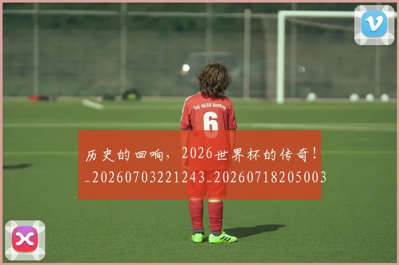 历史的回响，2026世界杯的传奇！_20260703221243_20260718205003