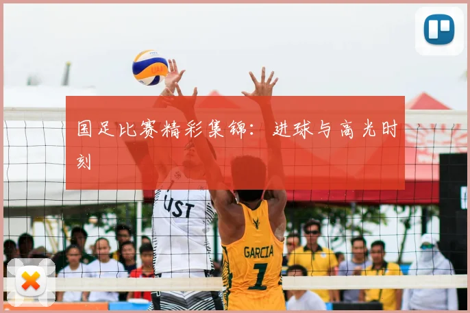 国足比赛精彩集锦：进球与高光时刻