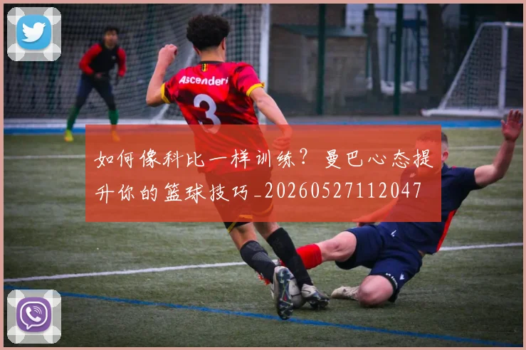 如何像科比一样训练?曼巴心态提升你的篮球技巧_20260527112047