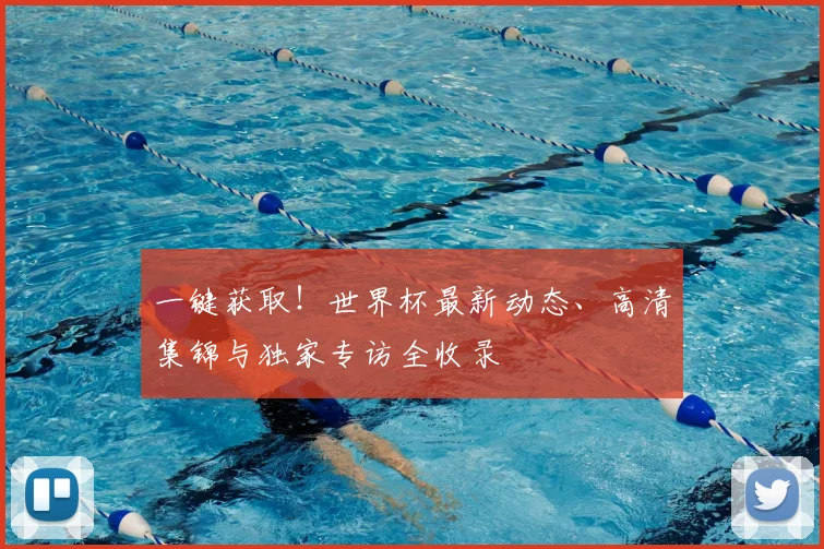 一键获取！世界杯最新动态、高清集锦与独家专访全收录