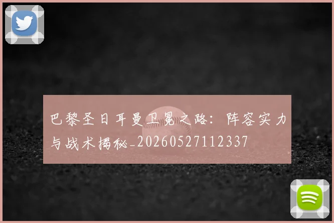巴黎圣日耳曼卫冕之路：阵容实力与战术揭秘_20260527112337