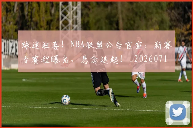 球迷狂喜!NBA联盟公告官宣,新赛季赛程曝光,悬念迭起!_20260710003200