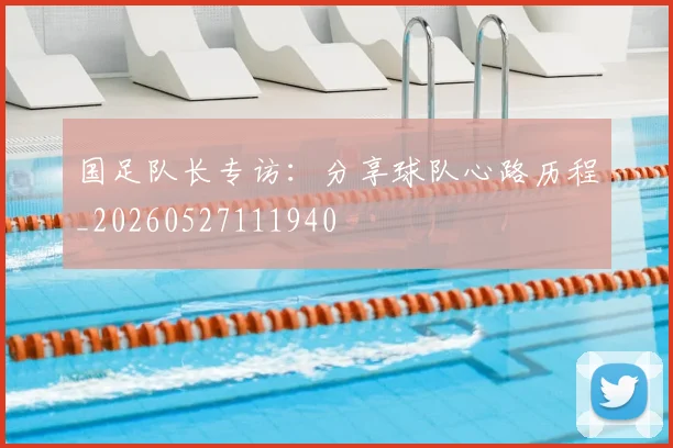 国足队长专访:分享球队心路历程_20260527111940