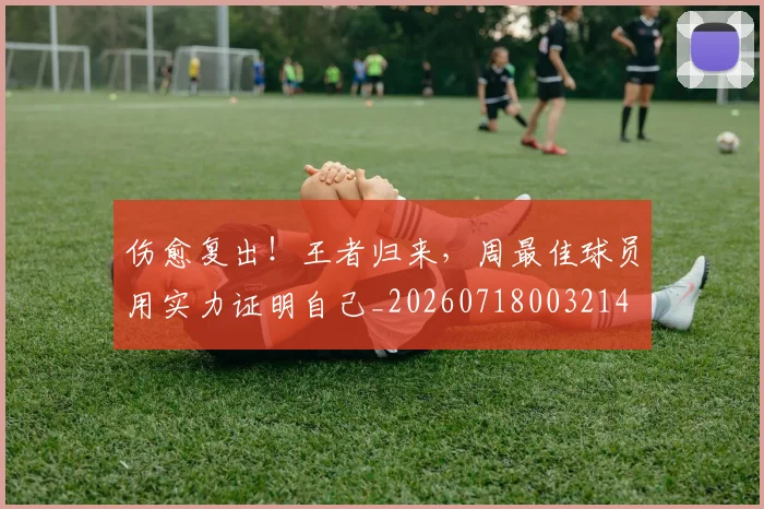 伤愈复出！王者归来，周最佳球员用实力证明自己_20260718003214
