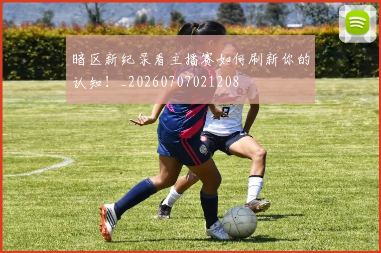 暗区新纪录看主播赛如何刷新你的认知!_20260707021208
