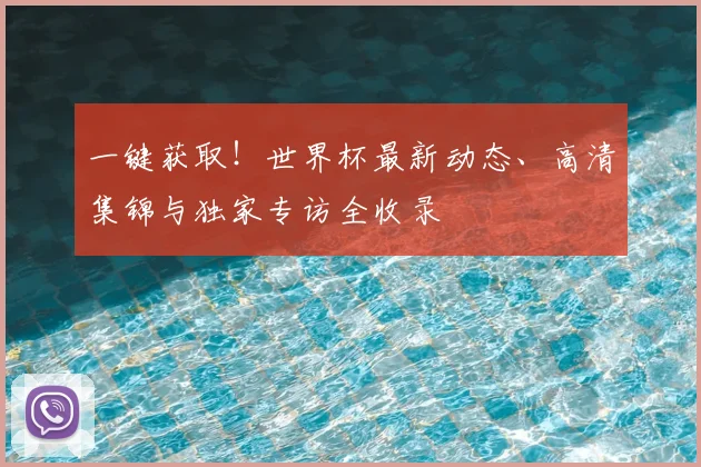 一键获取!世界杯最新动态、高清集锦与独家专访全收录
