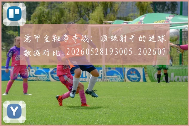 意甲金靴争夺战：顶级射手的进球数据对比_20260528193005_20260723181047