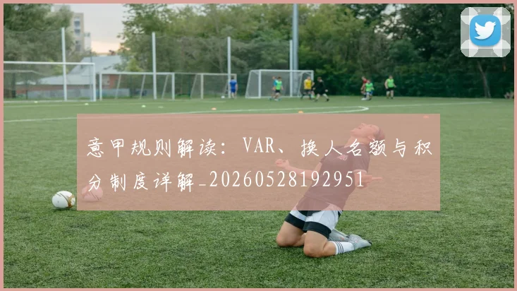 意甲规则解读：VAR、换人名额与积分制度详解_20260528192951