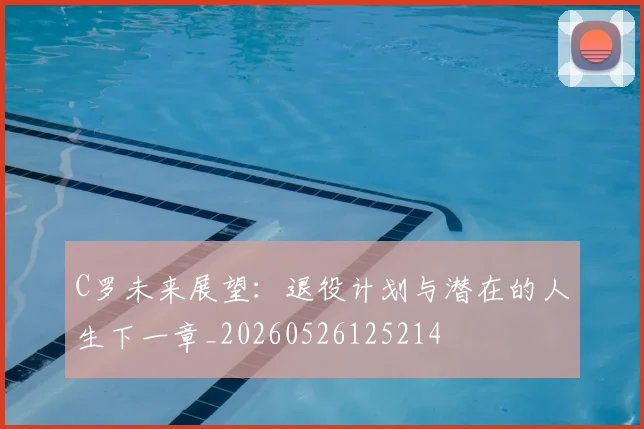 C罗未来展望:退役计划与潜在的人生下一章_20260526125214
