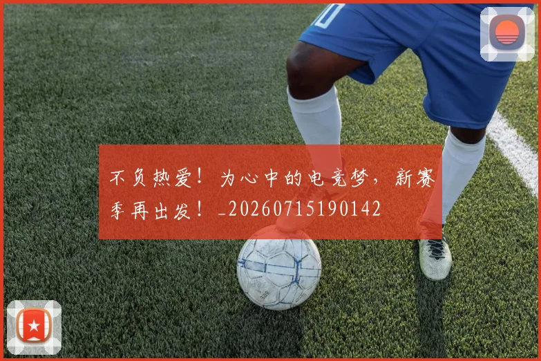 不负热爱!为心中的电竞梦,新赛季再出发!_20260715190142