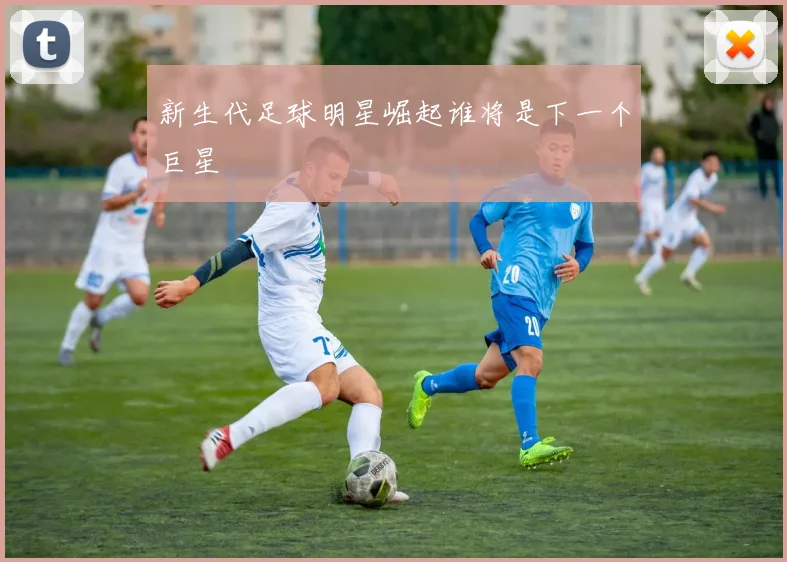 新生代足球明星崛起谁将是下一个巨星