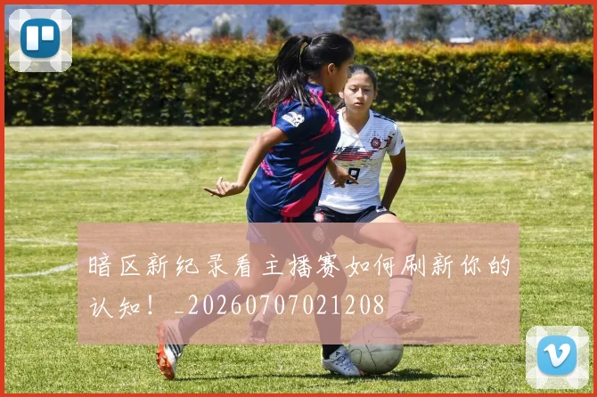 暗区新纪录看主播赛如何刷新你的认知！_20260707021208