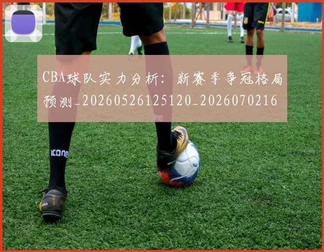 CBA球队实力分析：新赛季争冠格局预测_20260526125120_20260702164255