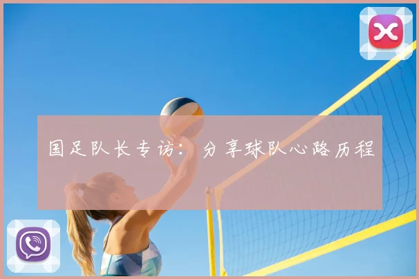 国足队长专访:分享球队心路历程