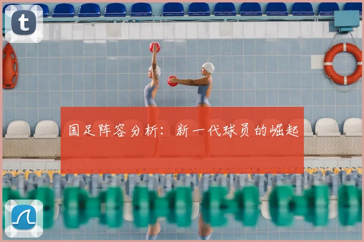 国足阵容分析:新一代球员的崛起