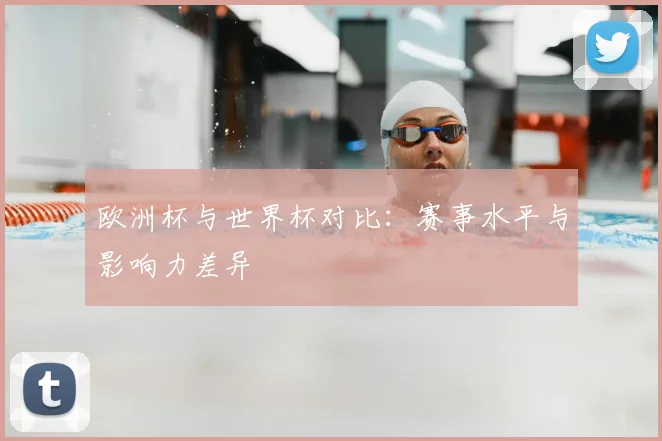 欧洲杯与世界杯对比:赛事水平与影响力差异