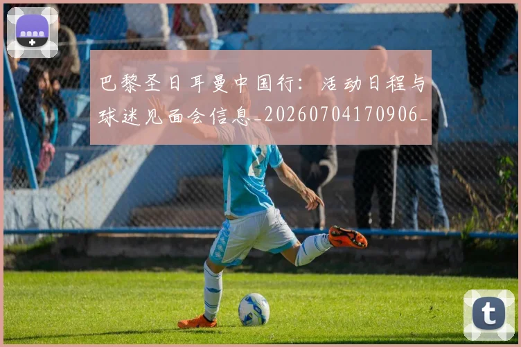 巴黎圣日耳曼中国行:活动日程与球迷见面会信息_20260704170906_20260722153913