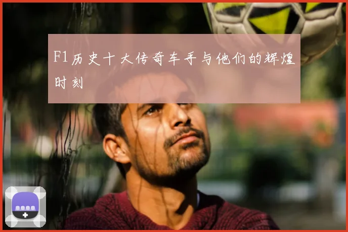 F1历史十大传奇车手与他们的辉煌时刻