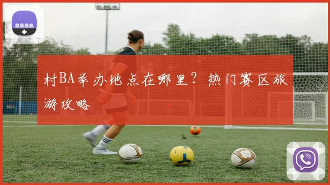 村BA举办地点在哪里？热门赛区旅游攻略