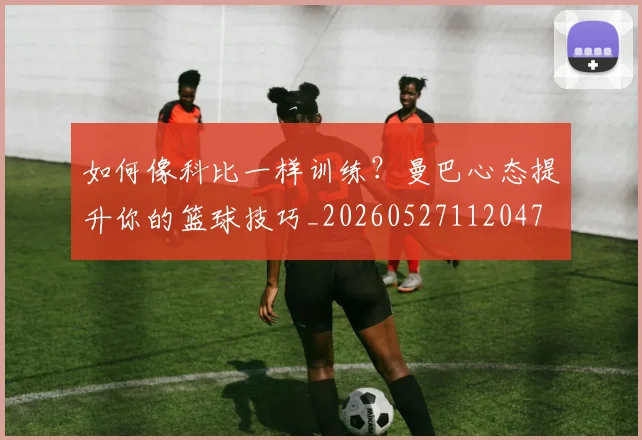 如何像科比一样训练？曼巴心态提升你的篮球技巧_20260527112047