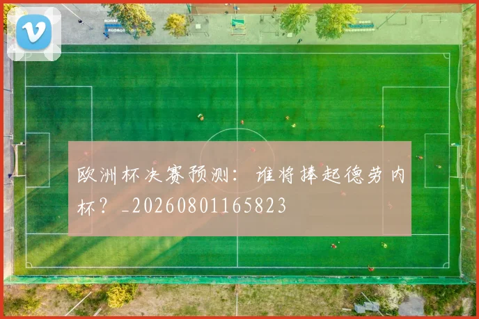 欧洲杯决赛预测：谁将捧起德劳内杯？_20260801165823