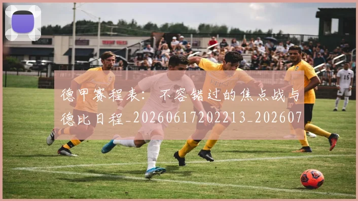 德甲赛程表：不容错过的焦点战与德比日程_20260617202213_20260704173613_20260722162430