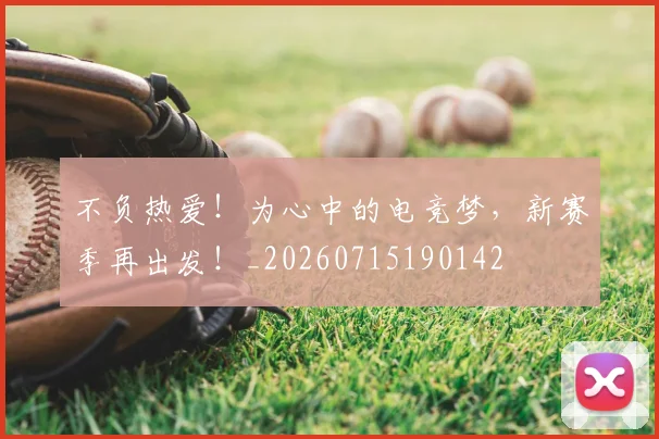 不负热爱!为心中的电竞梦,新赛季再出发!_20260715190142