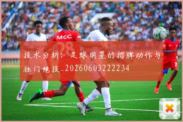技术分析:足球明星的招牌动作与独门绝技_20260603222234