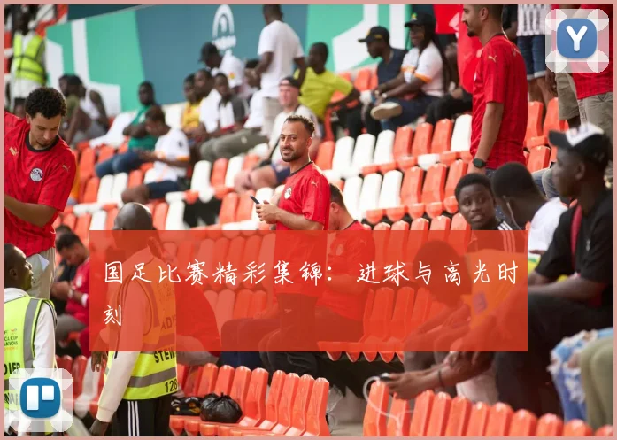 国足比赛精彩集锦:进球与高光时刻