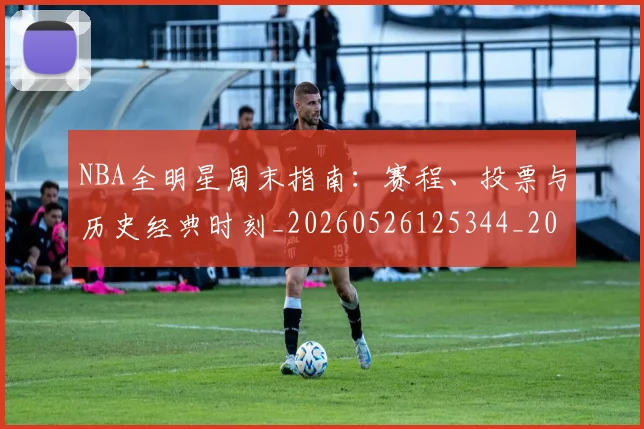 NBA全明星周末指南:赛程、投票与历史经典时刻_20260526125344_20260714205517