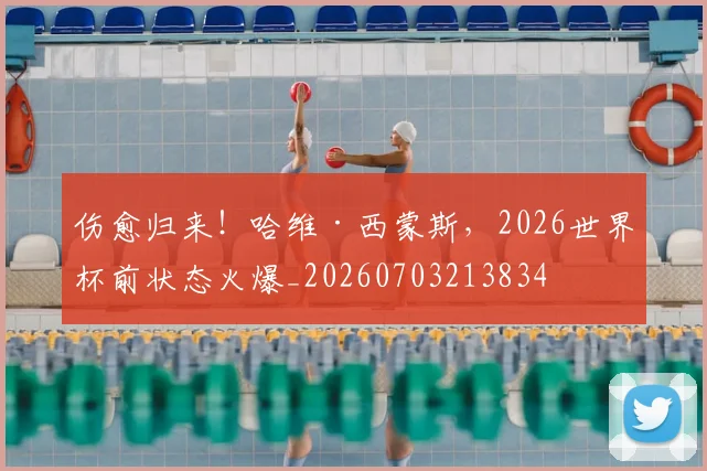 伤愈归来!哈维·西蒙斯,2026世界杯前状态火爆_20260703213834
